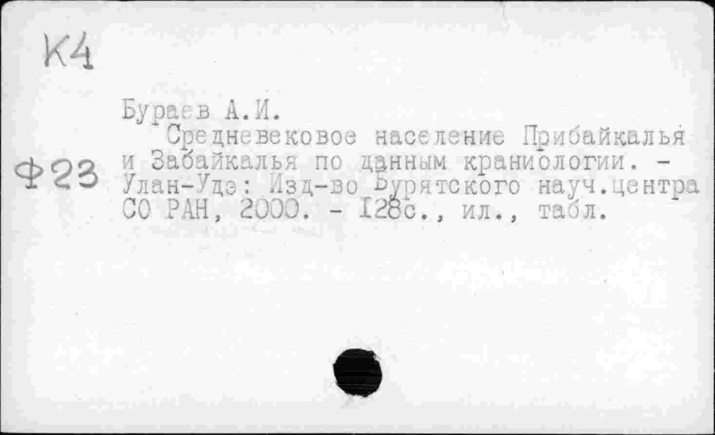 ﻿К4
Бура: в А. И.
* Сре дневековое население Прибайкалья d>QÄ и Забайкалья по ценным краниологии. -
* <60 Улан-Удэ: Изд-во бурятского науч.центра СО РАН, 2000. - I2öc., ил., табл.